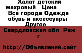 Халат детский махровый › Цена ­ 400 - Все города Одежда, обувь и аксессуары » Другое   . Свердловская обл.,Реж г.